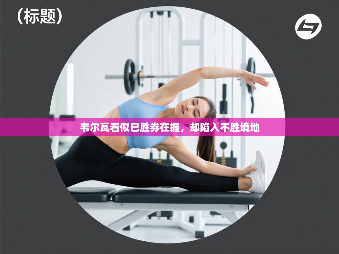 韦尔瓦看似已胜券在握，却陷入不胜境地  第2张