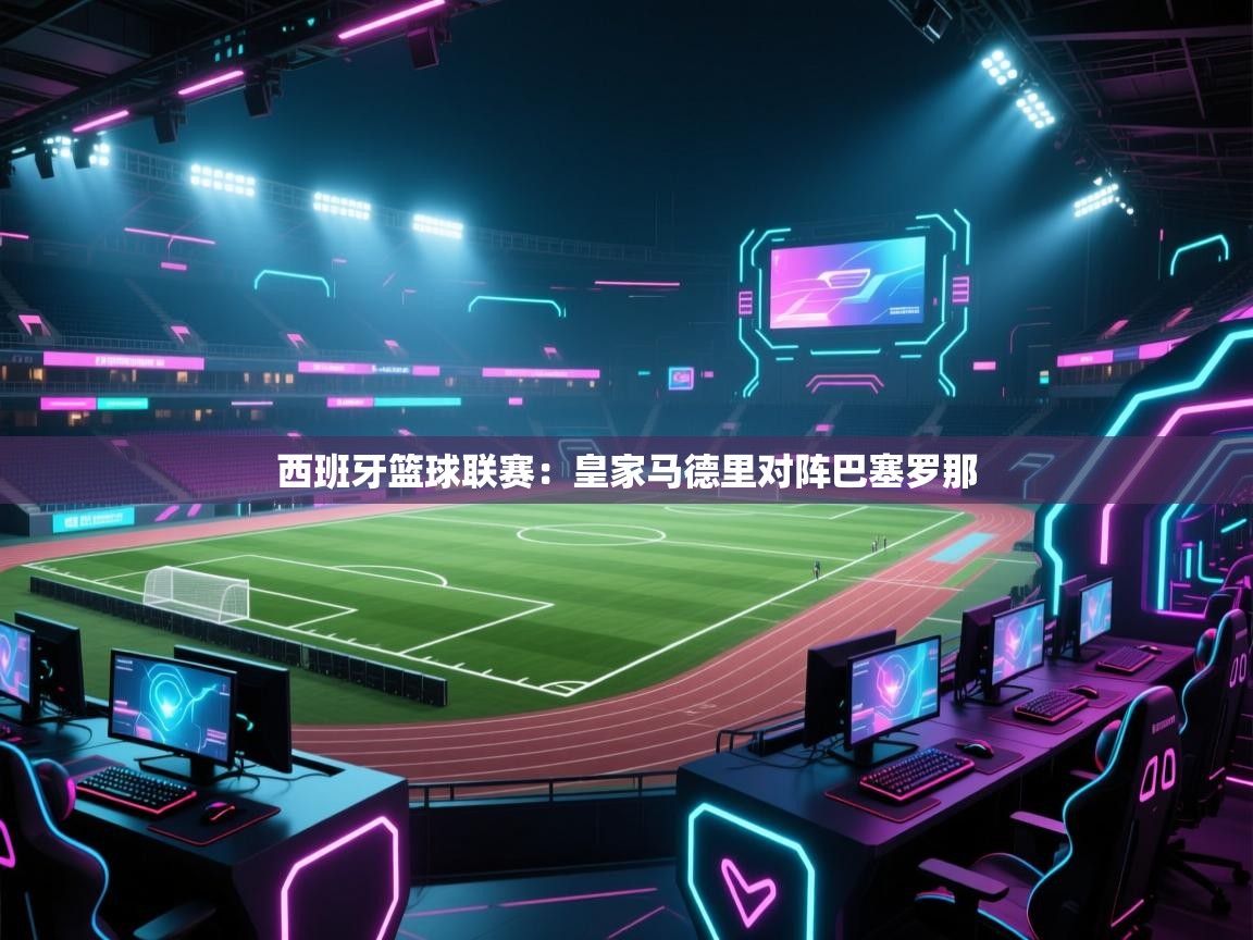 西班牙篮球联赛：皇家马德里对阵巴塞罗那  第1张