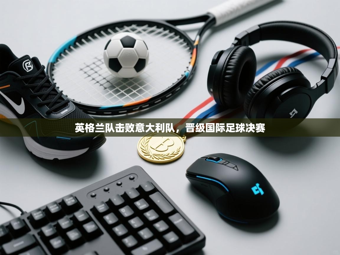 英格兰队击败意大利队,晋级国际足球决赛 第1张