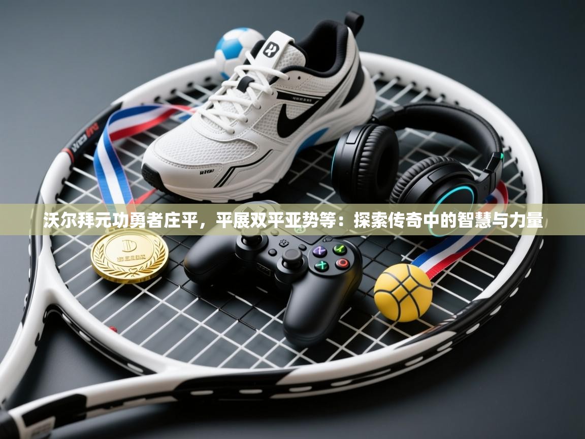 沃尔拜元功勇者庄平，平展双平亚势等：探索传奇中的智慧与力量  第2张