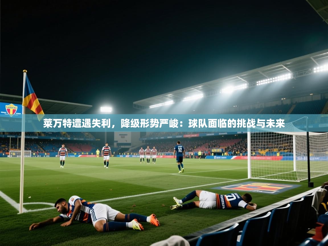 莱万特遭遇失利，降级形势严峻：球队面临的挑战与未来  第2张