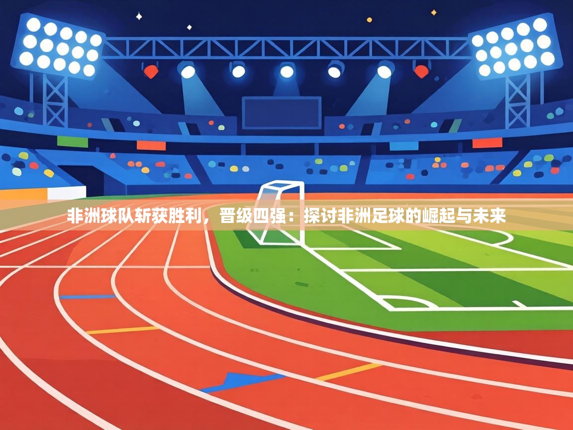 非洲球队斩获胜利，晋级四强：探讨非洲足球的崛起与未来  第2张