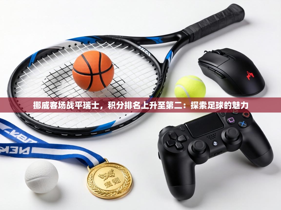 挪威客场战平瑞士，积分排名上升至第二：探索足球的魅力