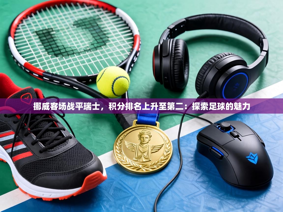 挪威客场战平瑞士，积分排名上升至第二：探索足球的魅力  第2张