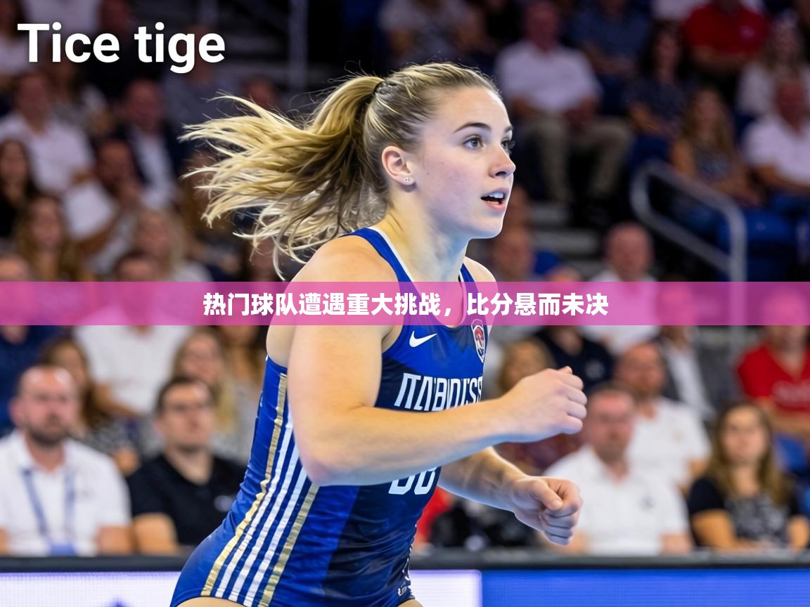热门球队遭遇重大挑战,比分悬而未决 第2张